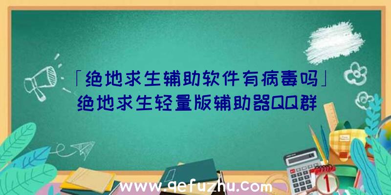 「绝地求生辅助软件有病毒吗」|绝地求生轻量版辅助器QQ群